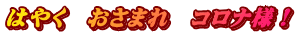 はやく　おさまれ　コロナ様！