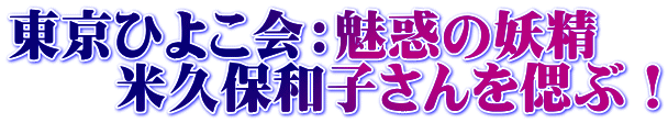東京ひよこ会：魅惑の妖精 　　米久保和子さんを偲ぶ！